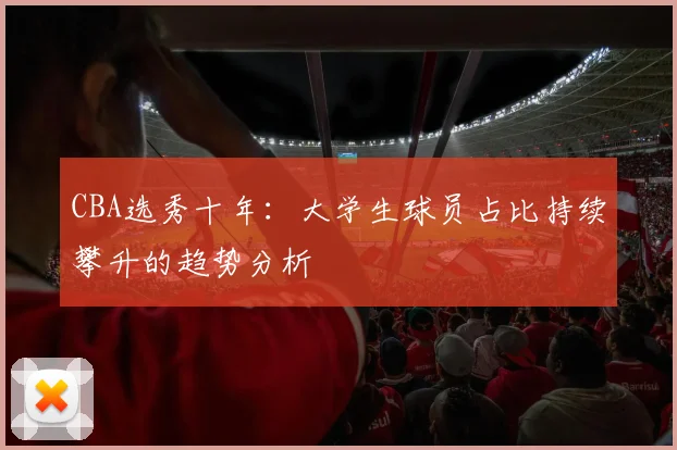 CBA选秀十年：大学生球员占比持续攀升的趋势分析