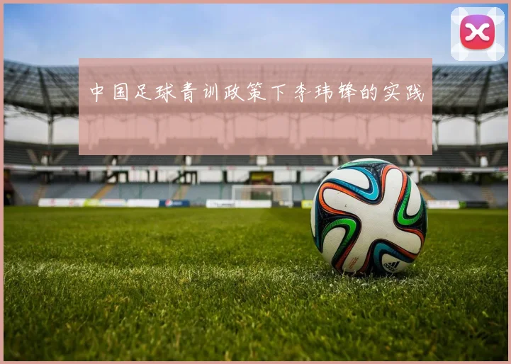 中国足球青训政策下李玮锋的实践