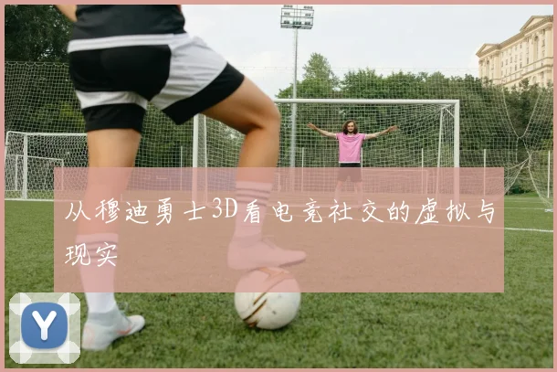 从穆迪勇士3D看电竞社交的虚拟与现实