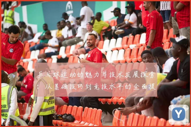乒乓球运动的魅力与技术发展探索：从基础技巧到竞技水平的全面提升