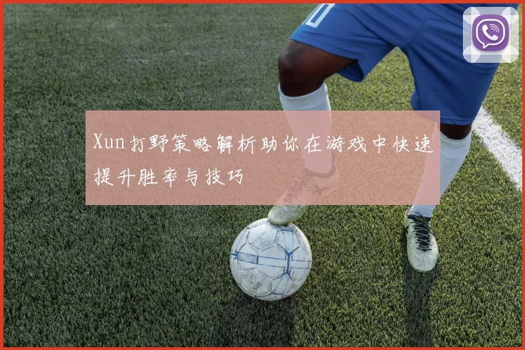 Xun打野策略解析助你在游戏中快速提升胜率与技巧