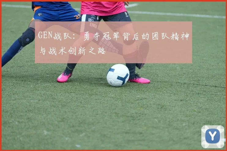 GEN战队：勇夺冠军背后的团队精神与战术创新之路