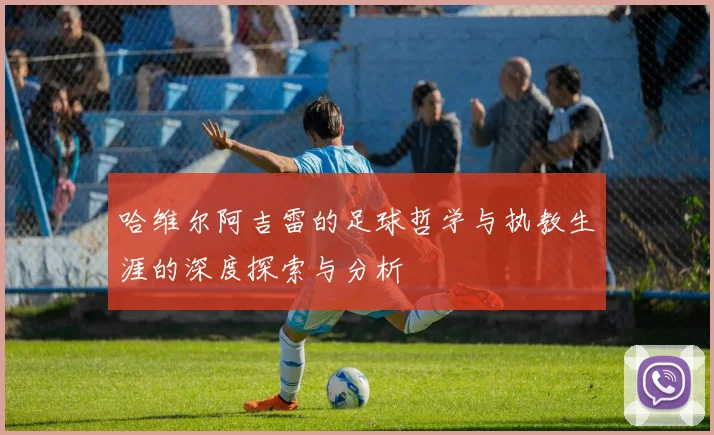 哈维尔阿吉雷的足球哲学与执教生涯的深度探索与分析