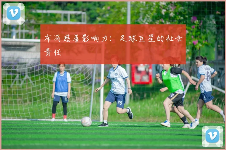布冯慈善影响力：足球巨星的社会责任