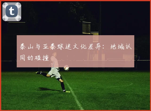 泰山与亚泰球迷文化差异：地域认同的碰撞