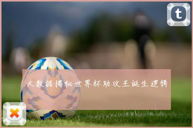 大数据揭秘世界杯助攻王诞生逻辑