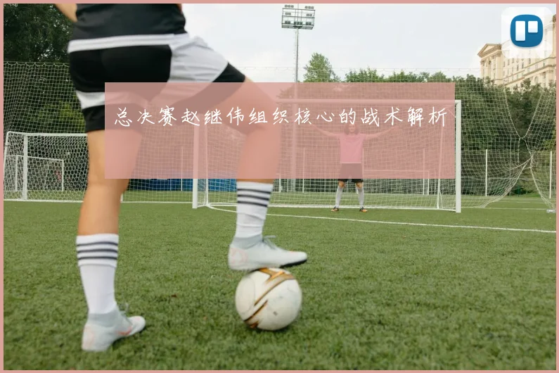 总决赛赵继伟组织核心的战术解析