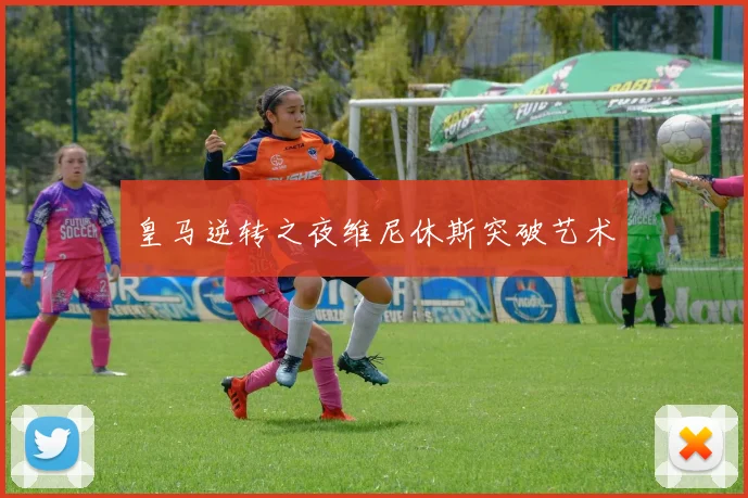 皇马逆转之夜维尼休斯突破艺术