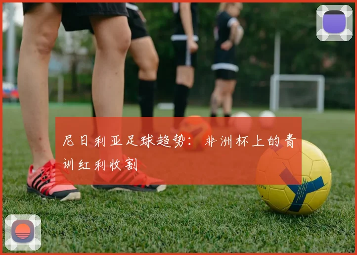 尼日利亚足球趋势：非洲杯上的青训红利收割