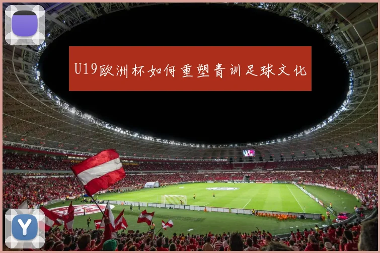 U19欧洲杯如何重塑青训足球文化