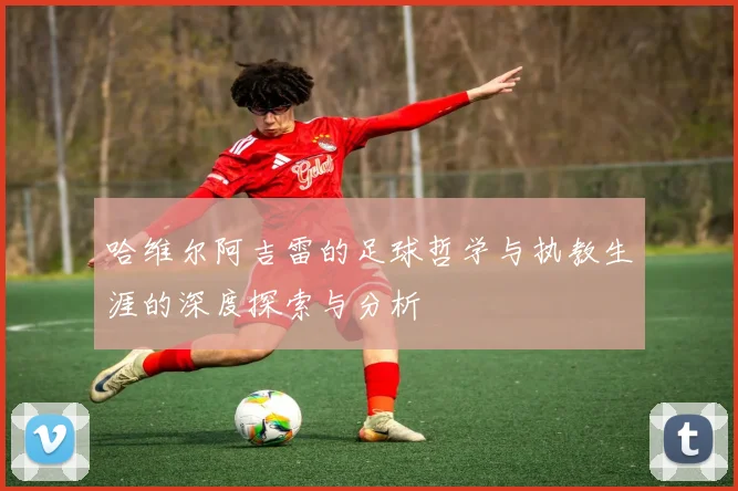 哈维尔阿吉雷的足球哲学与执教生涯的深度探索与分析