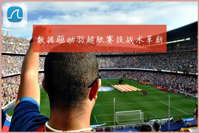 数据驱动羽超联赛技战术革新