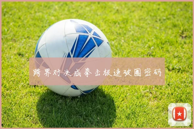 跨界对决成拳击极速破圈密码