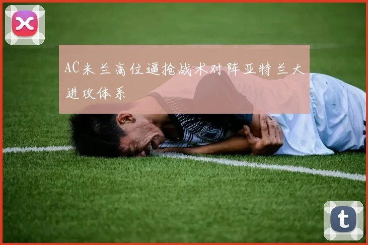 AC米兰高位逼抢战术对阵亚特兰大进攻体系
