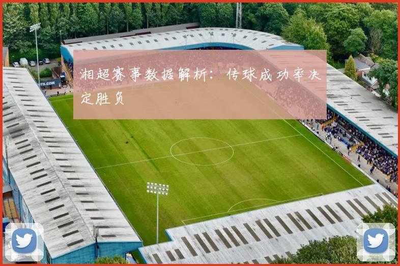 湘超赛事数据解析：传球成功率决定胜负