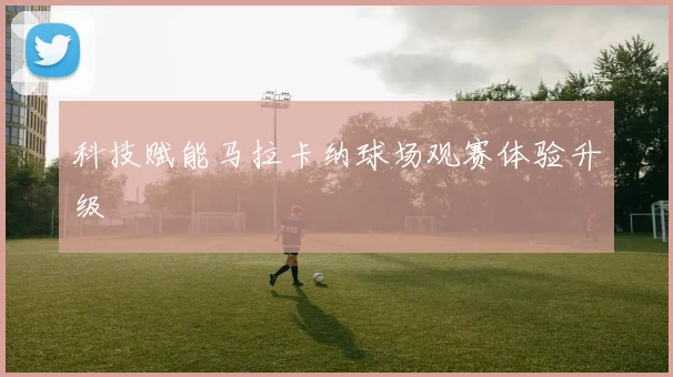 科技赋能马拉卡纳球场观赛体验升级